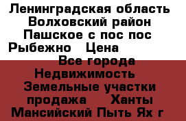 Ленинградская область Волховский район Пашское с/пос пос. Рыбежно › Цена ­ 1 000 000 - Все города Недвижимость » Земельные участки продажа   . Ханты-Мансийский,Пыть-Ях г.